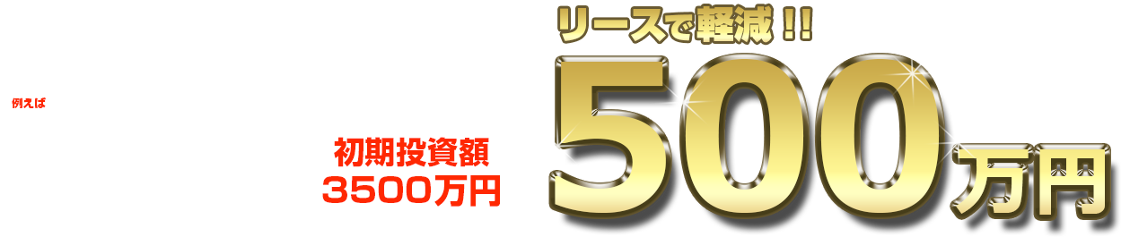 例えば30坪50席の居酒屋業態の場合 初期投資額 3500万円 リースで500万円軽減!
