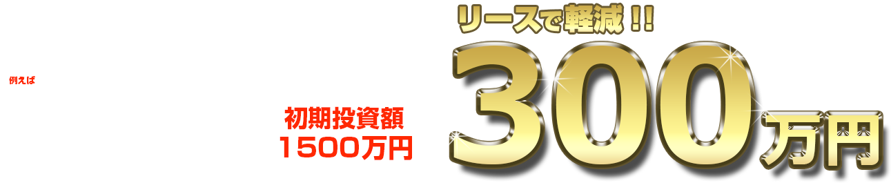 例えば15坪16席のラーメン業態の場合 初期投資額 1500万円 リースで300万円軽減!